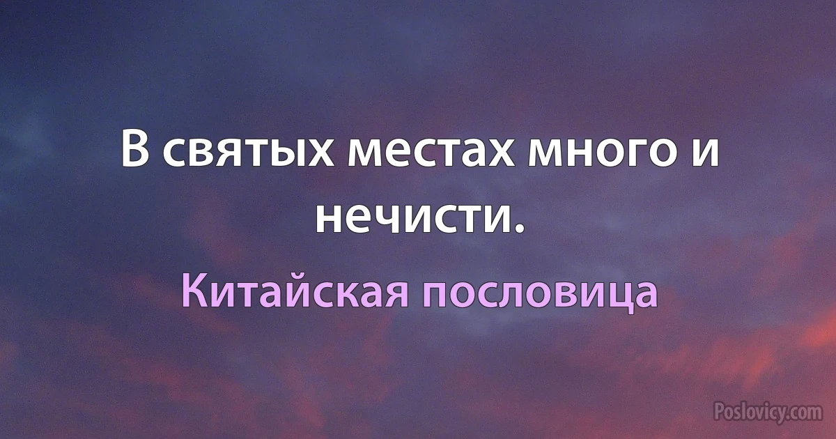 В святых местах много и нечисти. (Китайская пословица)