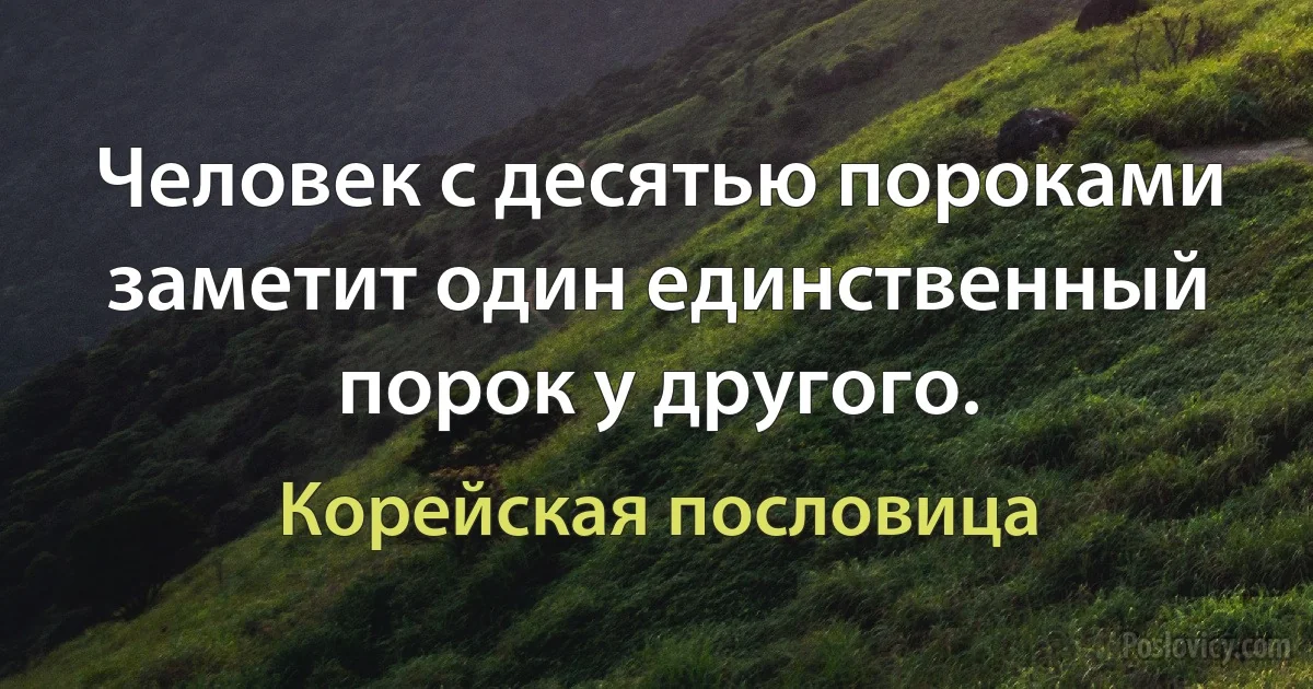 Человек с десятью пороками заметит один единственный порок у другого. (Корейская пословица)