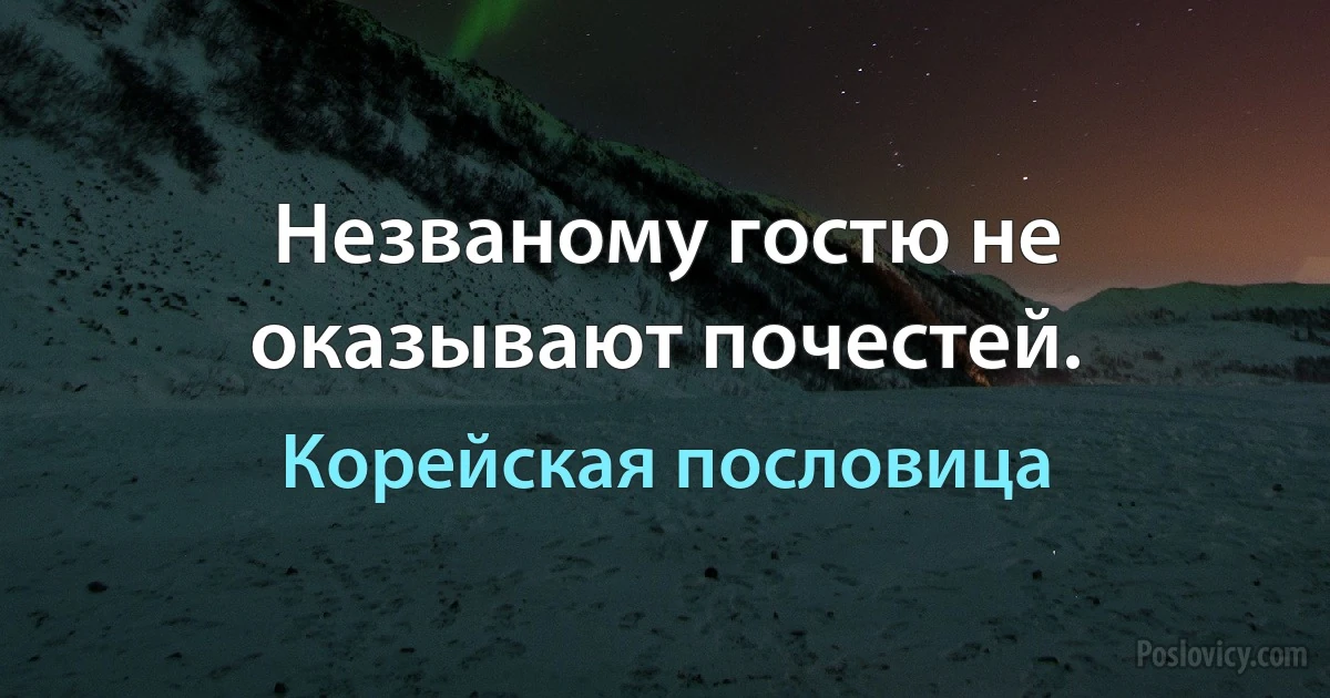 Незваному гостю не оказывают почестей. (Корейская пословица)