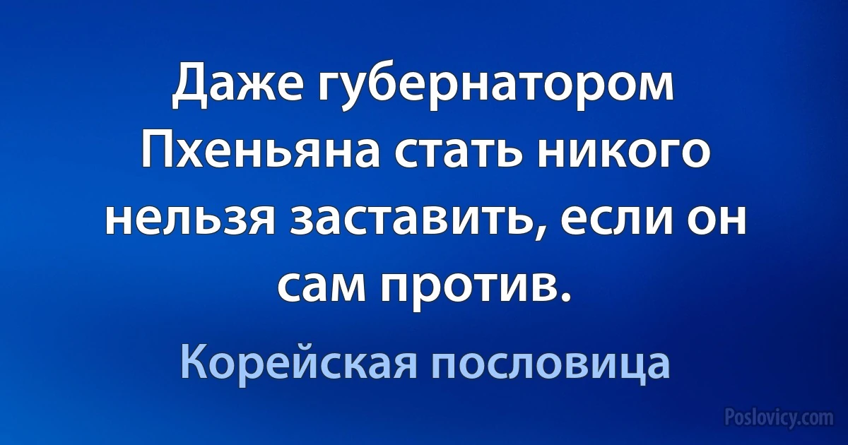 Даже губернатором Пхеньяна стать никого нельзя заставить, если он сам против. (Корейская пословица)