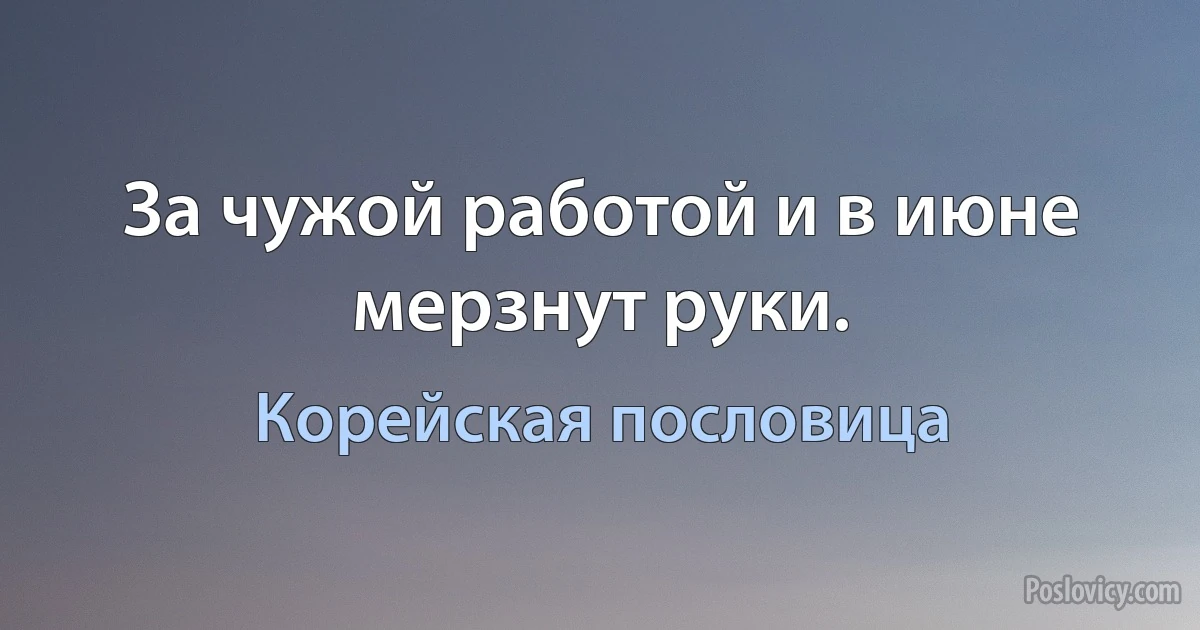 За чужой работой и в июне мерзнут руки. (Корейская пословица)