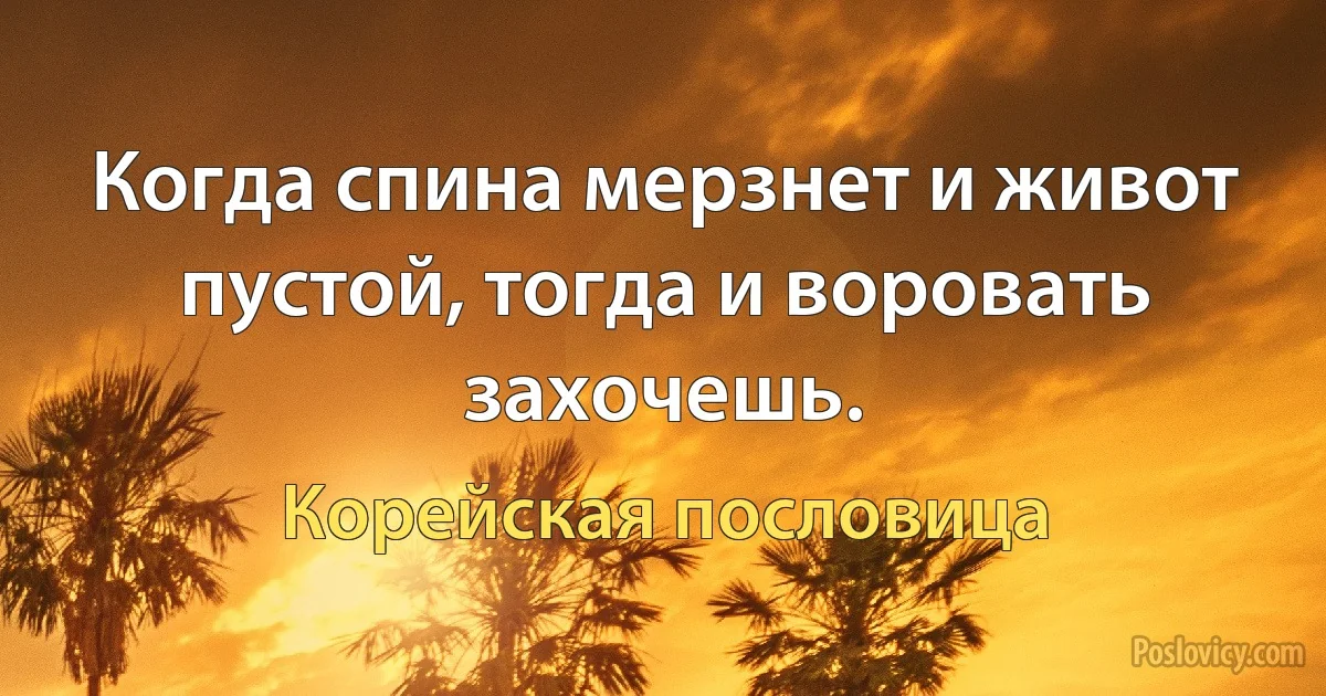 Когда спина мерзнет и живот пустой, тогда и воровать захочешь. (Корейская пословица)