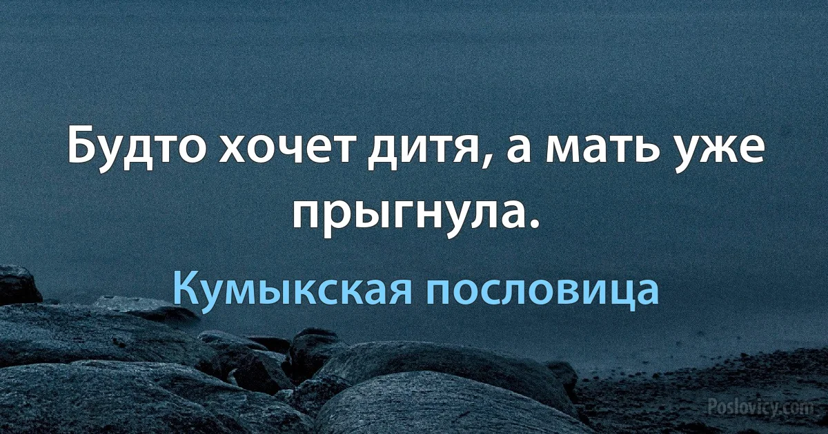 Будто хочет дитя, а мать уже прыгнула. (Кумыкская пословица)