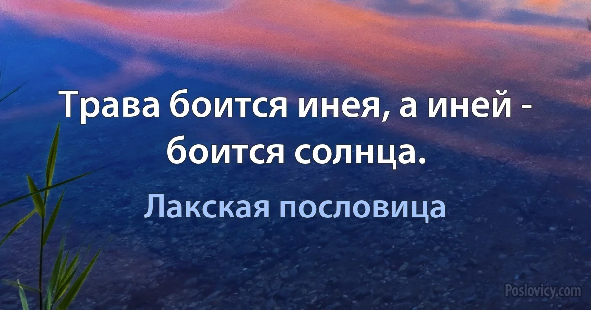 Трава боится инея, а иней - боится солнца. (Лакская пословица)