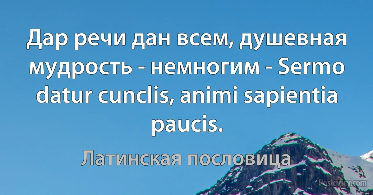 Дар речи дан всем, душевная мудрость - немногим - Sermo datur cunclis, animi sapientia paucis. (Латинская пословица)