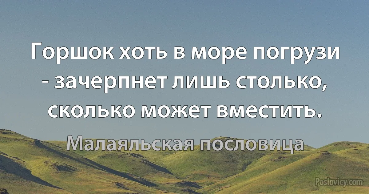 Горшок хоть в море погрузи - зачерпнет лишь столько, сколько может вместить. (Малаяльская пословица)