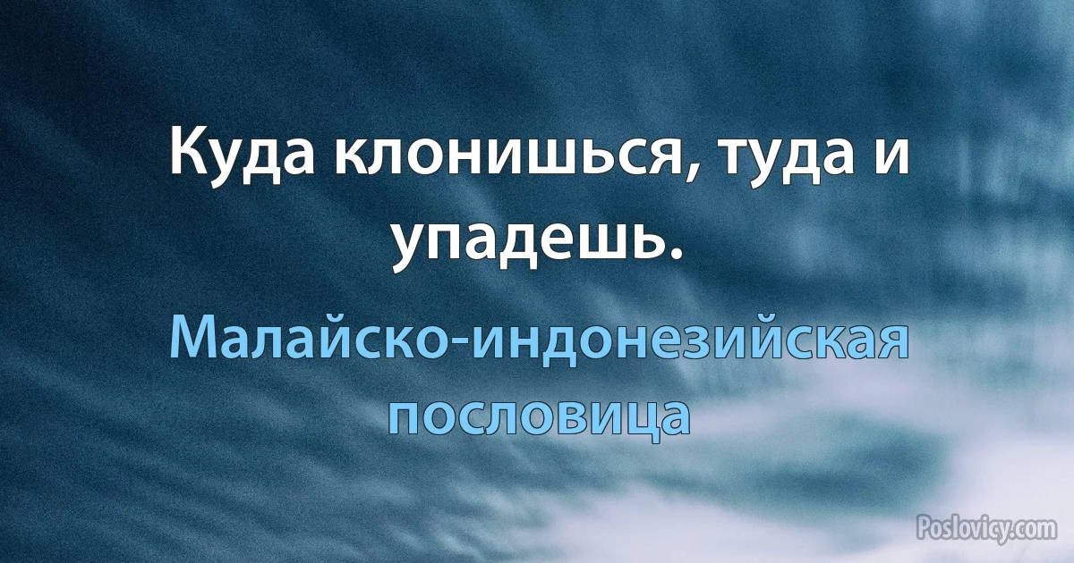 Куда клонишься, туда и упадешь. (Малайско-индонезийская пословица)