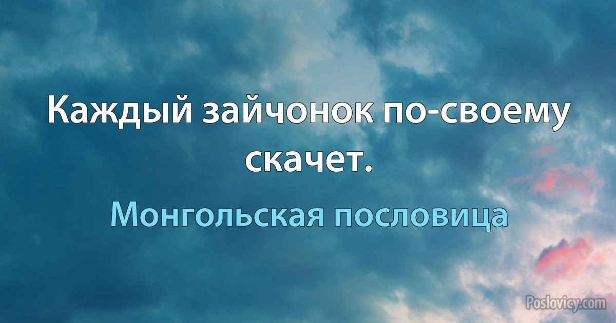 Каждый зайчонок по-своему скачет. (Монгольская пословица)