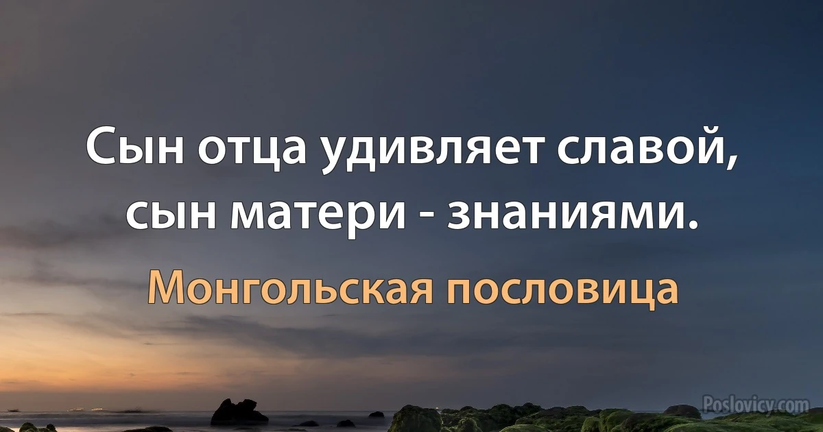 Сын отца удивляет славой, сын матери - знаниями. (Монгольская пословица)