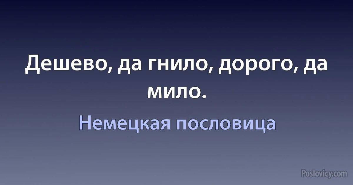 Дешево, да гнило, дорого, да мило. (Немецкая пословица)