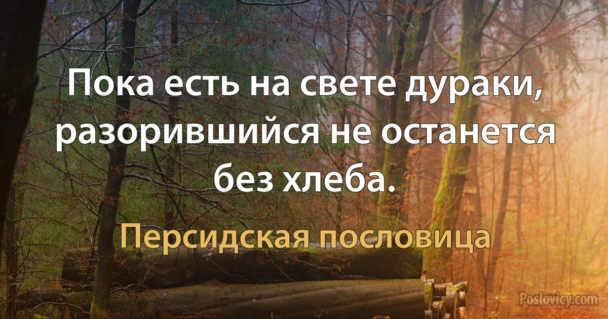 Пока есть на свете дураки, разорившийся не останется без хлеба. (Персидская пословица)