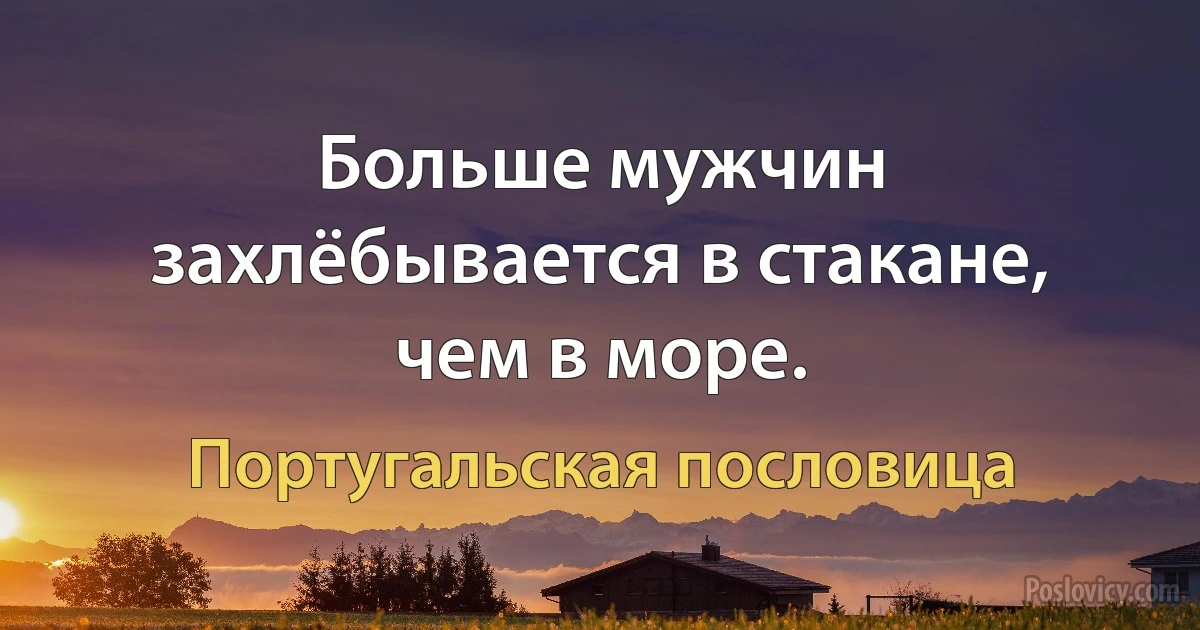 Больше мужчин захлёбывается в стакане, чем в море. (Португальская пословица)