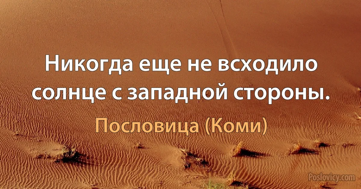 Никогда еще не всходило солнце с западной стороны. (Пословица (Коми))