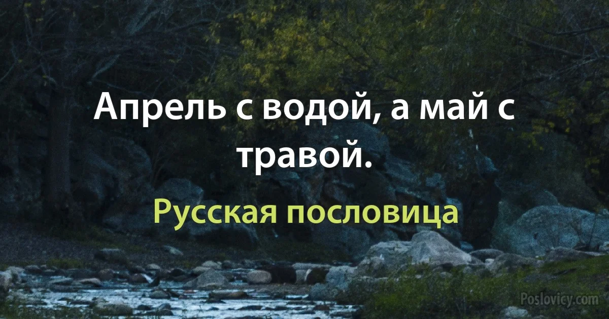 Апрель с водой, а май с травой. (Русская пословица)