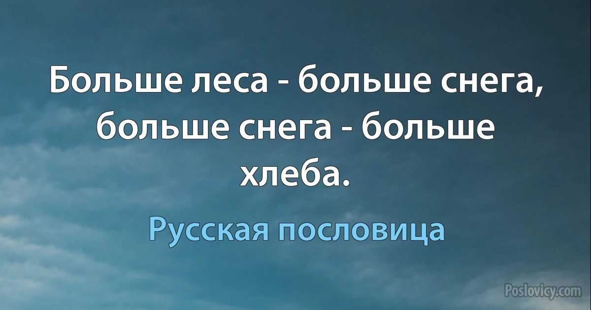 Больше леса - больше снега, больше снега - больше хлеба. (Русская пословица)