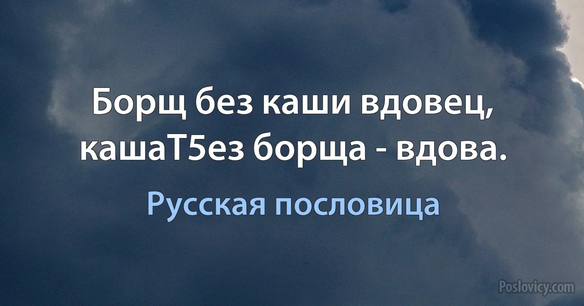 Борщ без каши вдовец, кашаТ5ез борща - вдова. (Русская пословица)