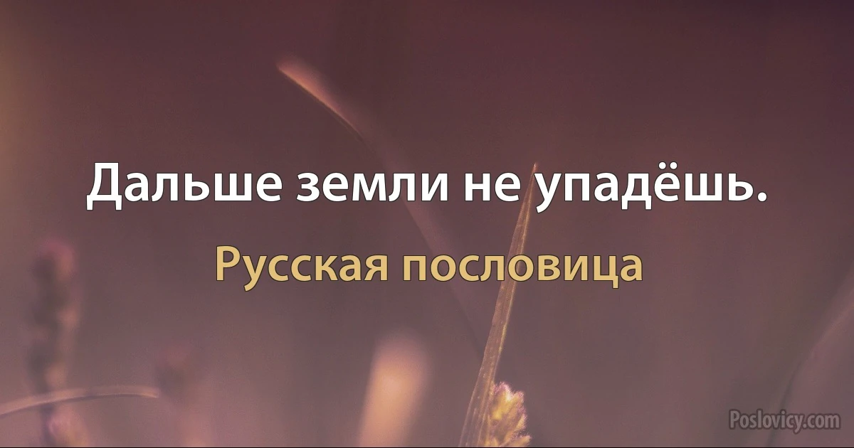 Дальше земли не упадёшь. (Русская пословица)