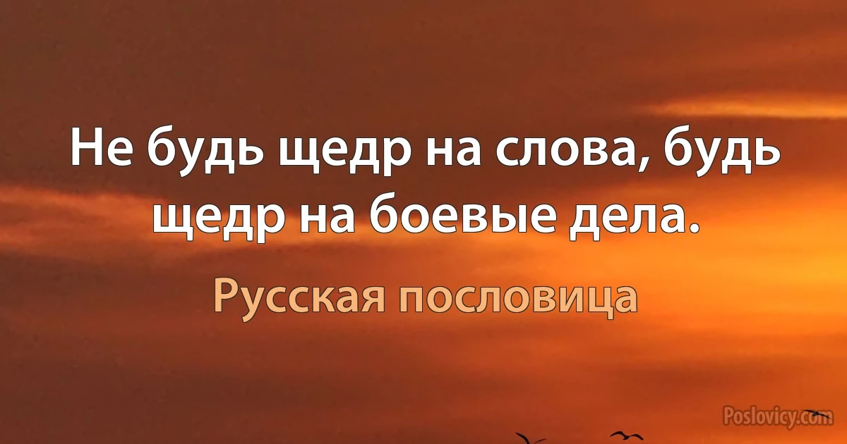 Не будь щедр на слова, будь щедр на боевые дела. (Русская пословица)