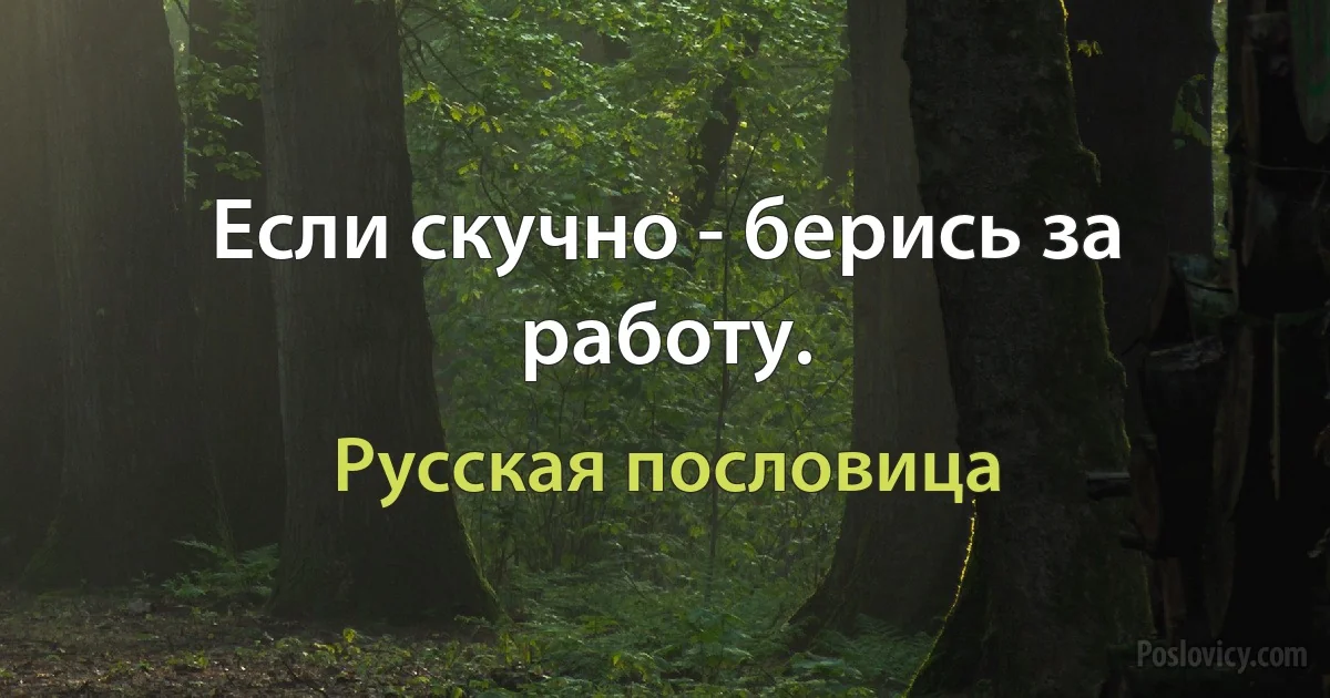 Если скучно - берись за работу. (Русская пословица)