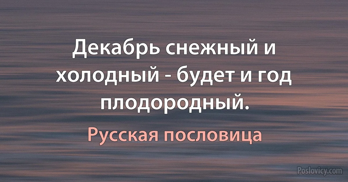 Декабрь снежный и холодный - будет и год плодородный. (Русская пословица)