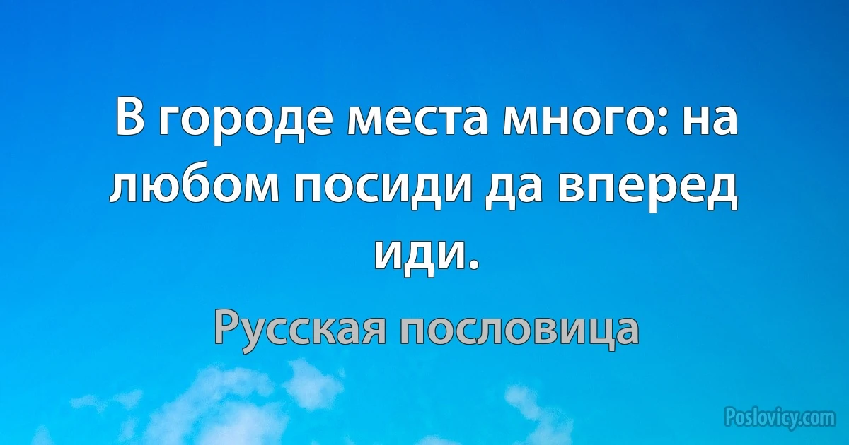 В городе места много: на любом посиди да вперед иди. (Русская пословица)