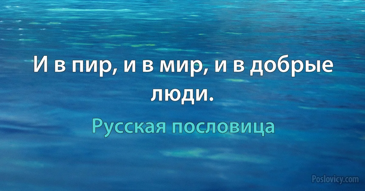 И в пир, и в мир, и в добрые люди. (Русская пословица)