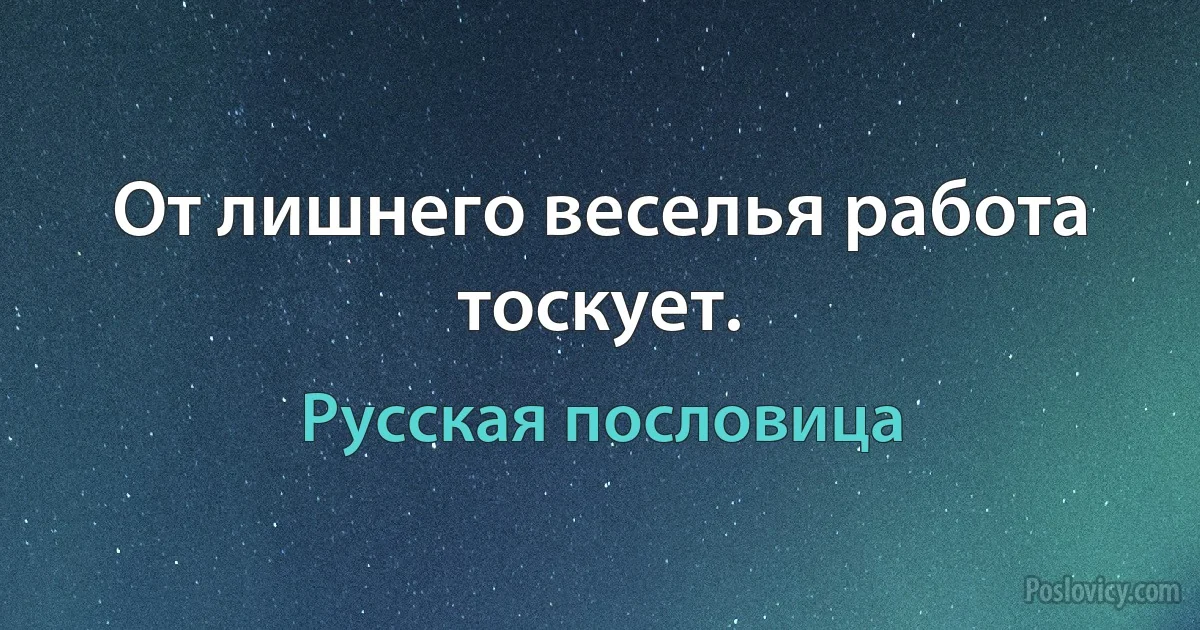 От лишнего веселья работа тоскует. (Русская пословица)