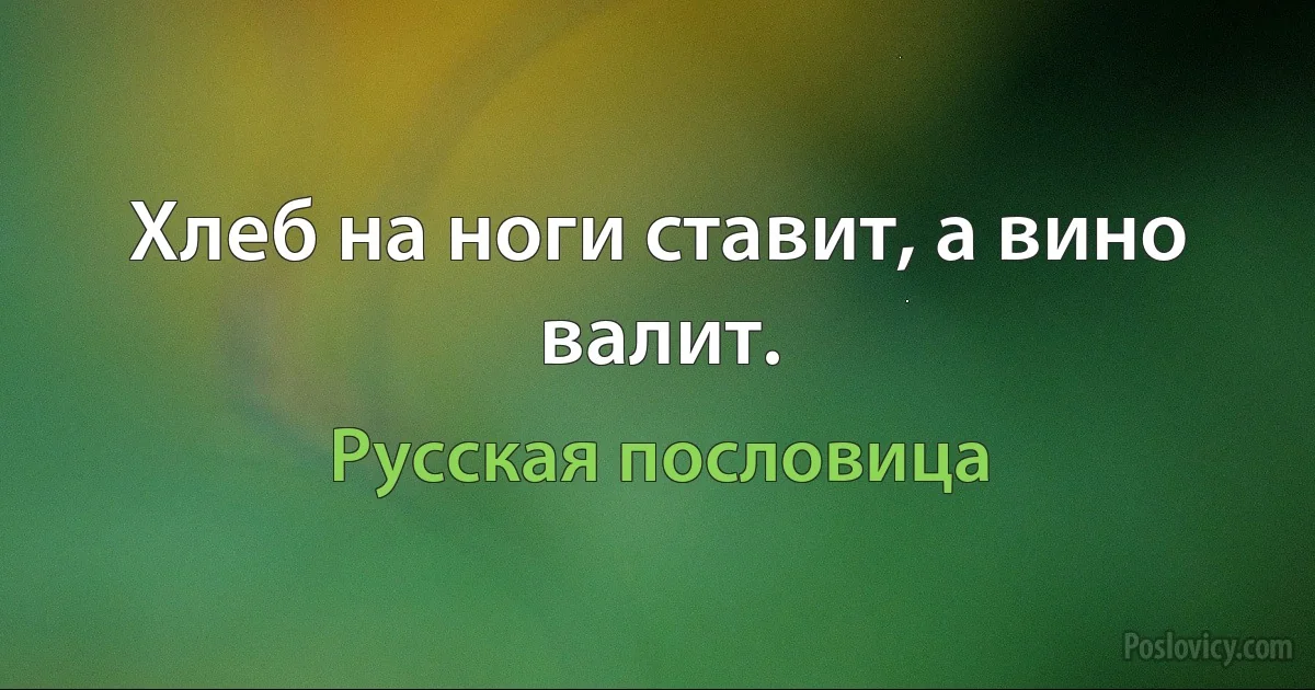 Хлеб на ноги ставит, а вино валит. (Русская пословица)