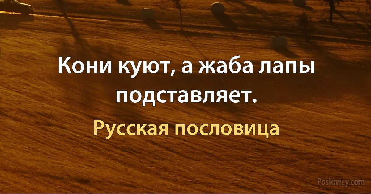 Кони куют, а жаба лапы подставляет. (Русская пословица)