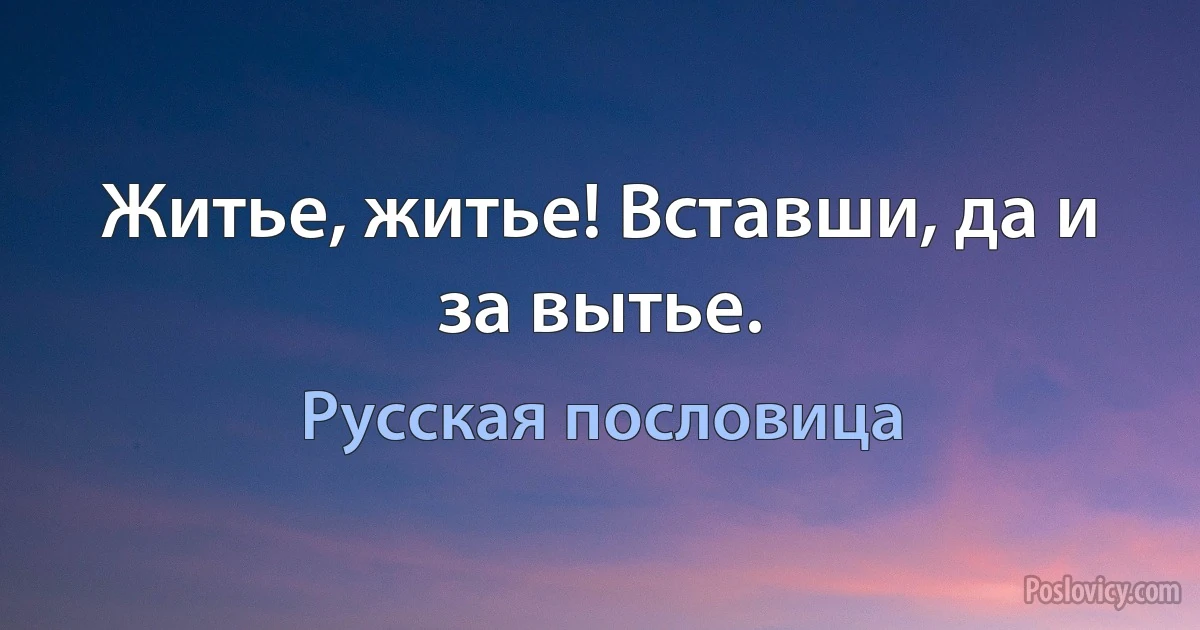 Житье, житье! Вставши, да и за вытье. (Русская пословица)