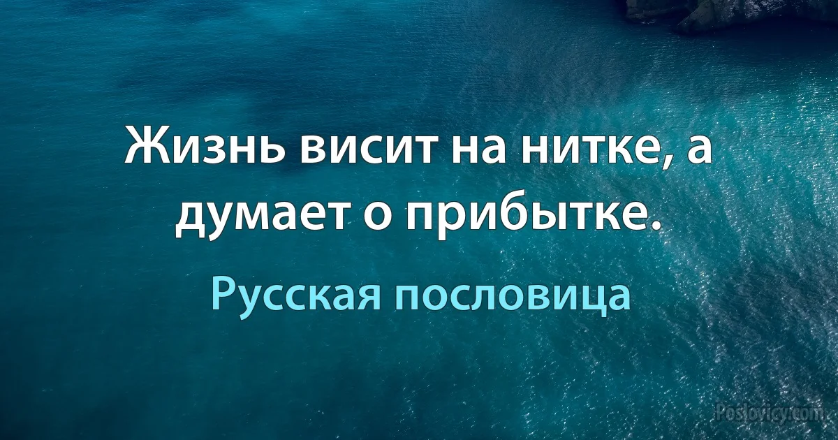 Жизнь висит на нитке, а думает о прибытке. (Русская пословица)