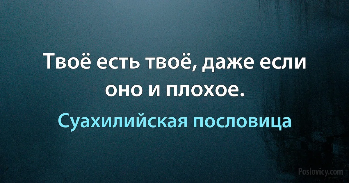 Твоё есть твоё, даже если оно и плохое. (Суахилийская пословица)