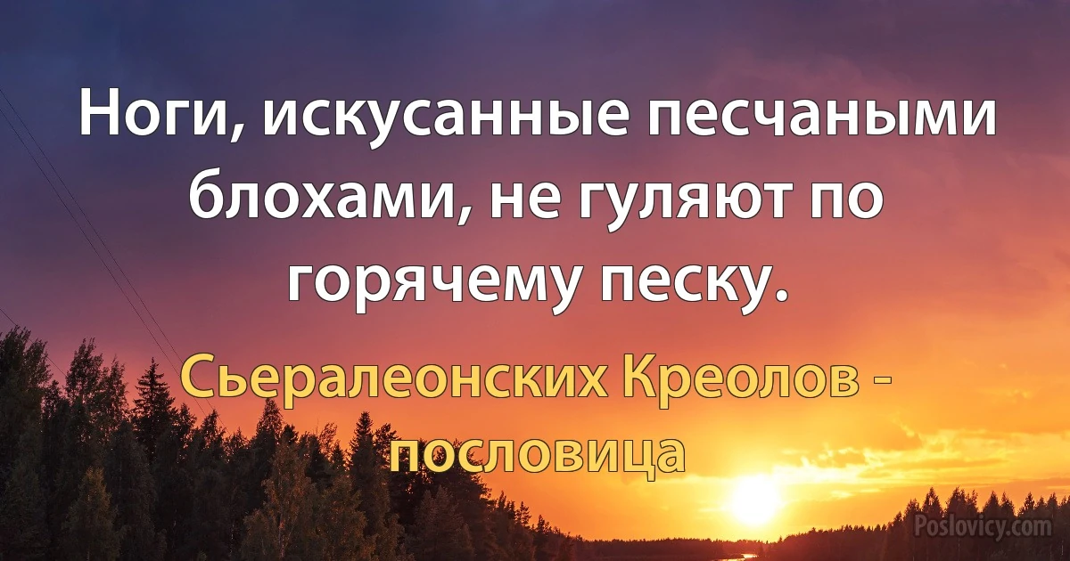 Ноги, искусанные песчаными блохами, не гуляют по горячему песку. (Сьералеонских Креолов - пословица)