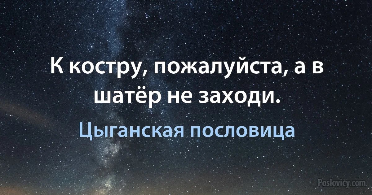 К костру, пожалуйста, а в шатёр не заходи. (Цыганская пословица)