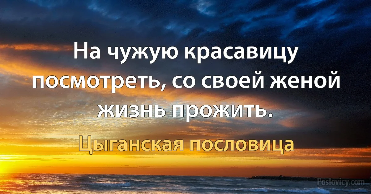 На чужую красавицу посмотреть, со своей женой жизнь прожить. (Цыганская пословица)