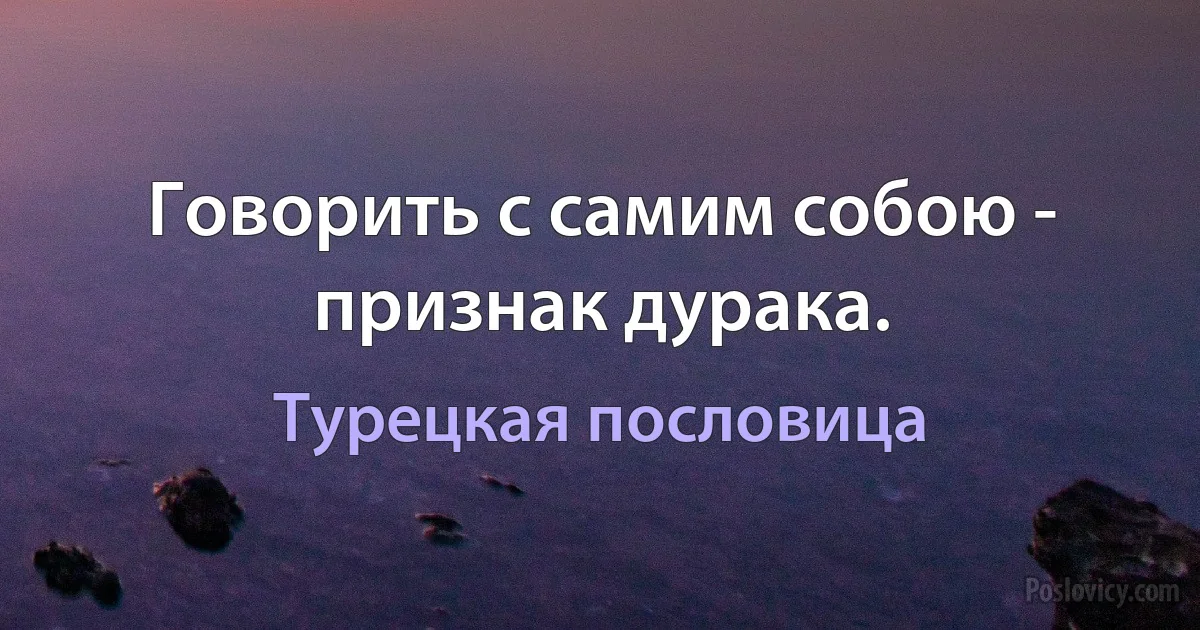 Говорить с самим собою - признак дурака. (Турецкая пословица)