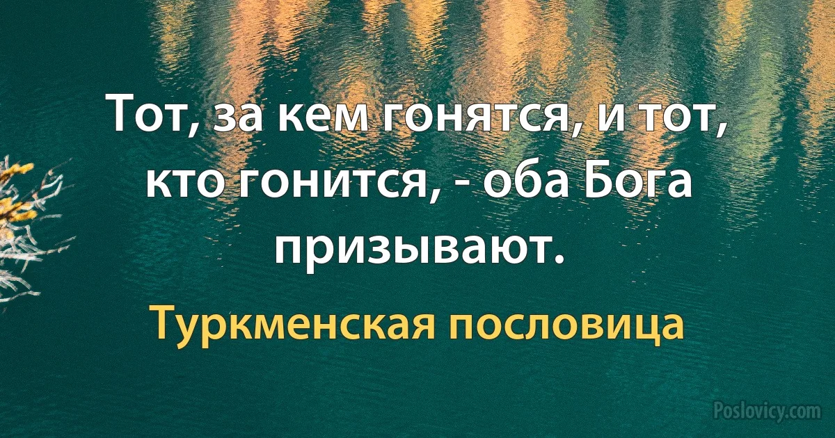 Тот, за кем гонятся, и тот, кто гонится, - оба Бога призывают. (Туркменская пословица)