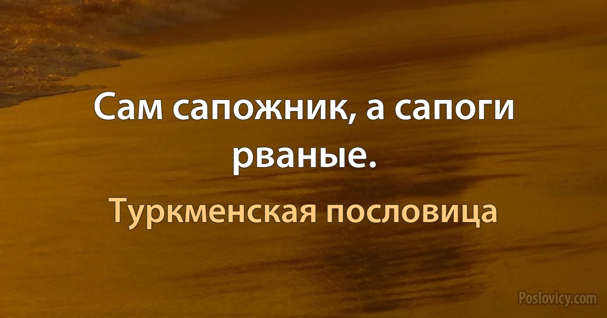 Сам сапожник, а сапоги рваные. (Туркменская пословица)