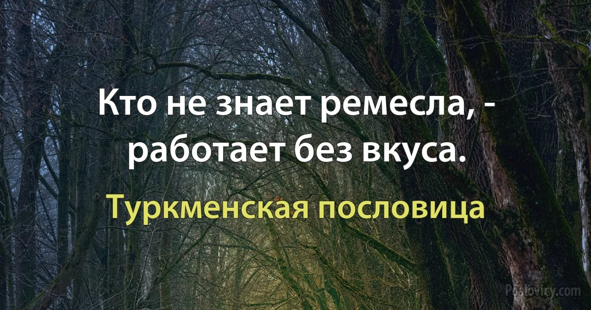 Кто не знает ремесла, - работает без вкуса. (Туркменская пословица)