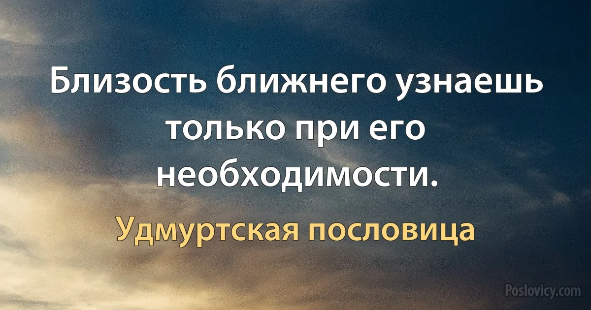 Близость ближнего узнаешь только при его необходимости. (Удмуртская пословица)