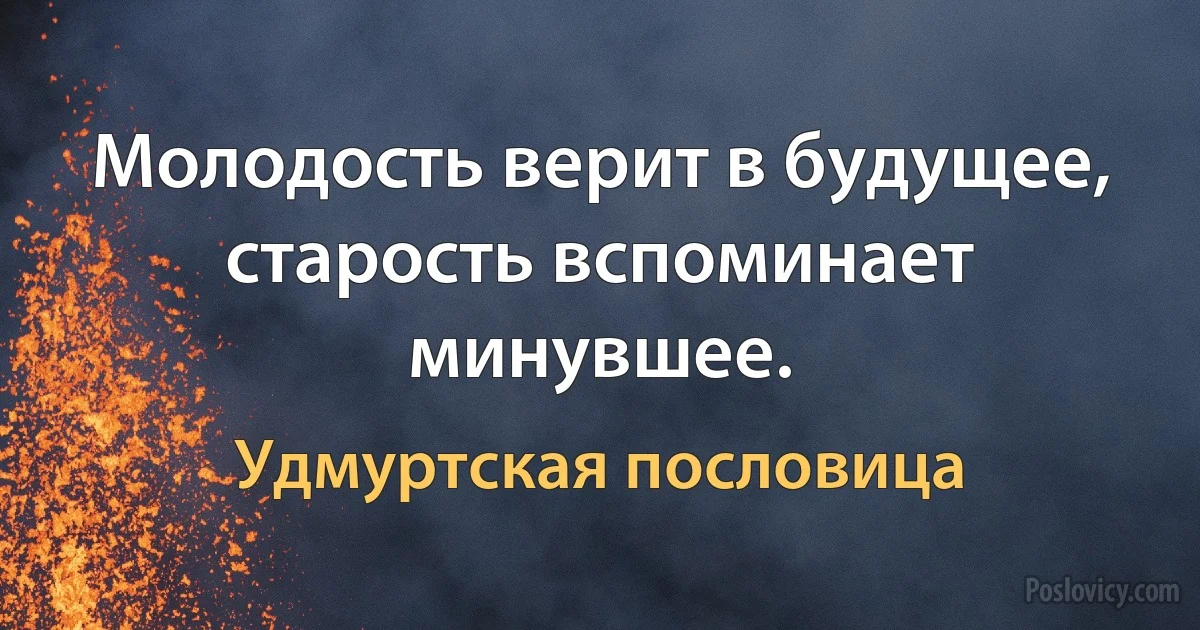 Молодость верит в будущее, старость вспоминает минувшее. (Удмуртская пословица)