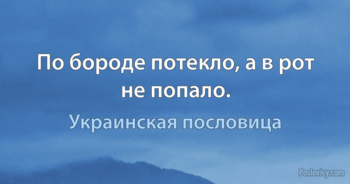 По бороде потекло, а в рот не попало. (Украинская пословица)