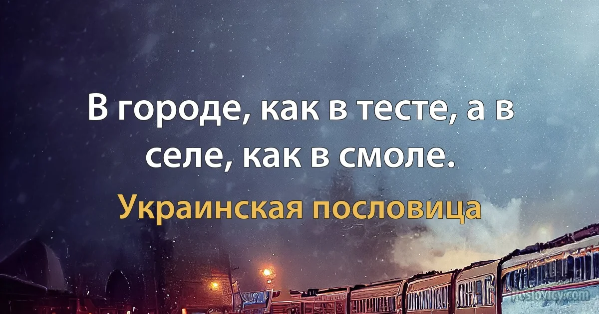 В городе, как в тесте, а в селе, как в смоле. (Украинская пословица)