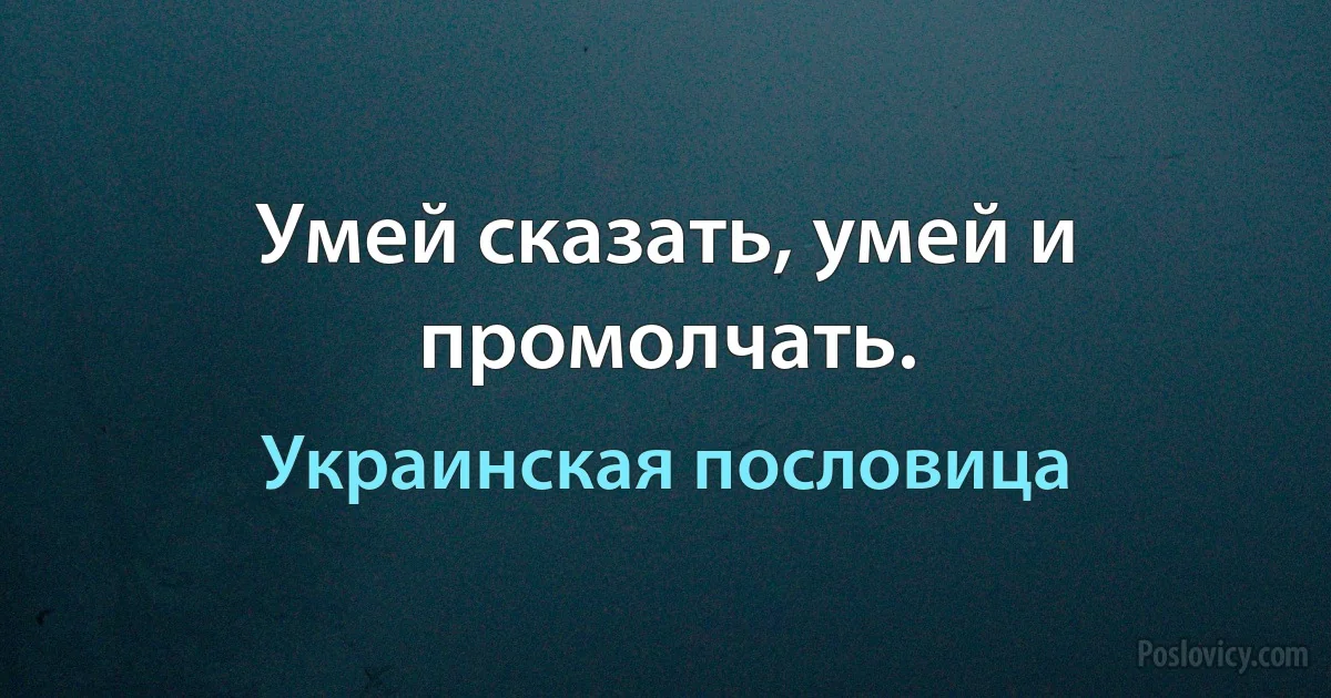 Умей сказать, умей и промолчать. (Украинская пословица)