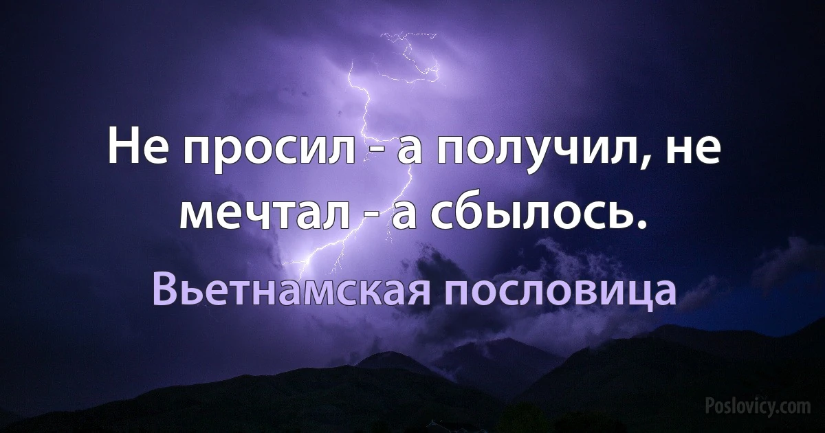 Не просил - а получил, не мечтал - а сбылось. (Вьетнамская пословица)