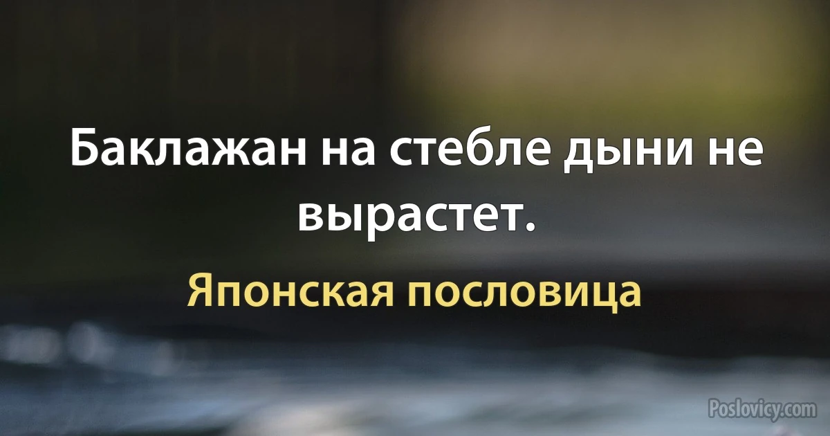 Баклажан на стебле дыни не вырастет. (Японская пословица)