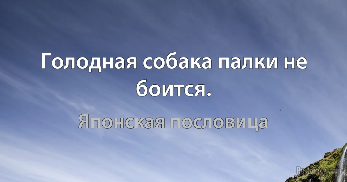 Голодная собака палки не боится. (Японская пословица)