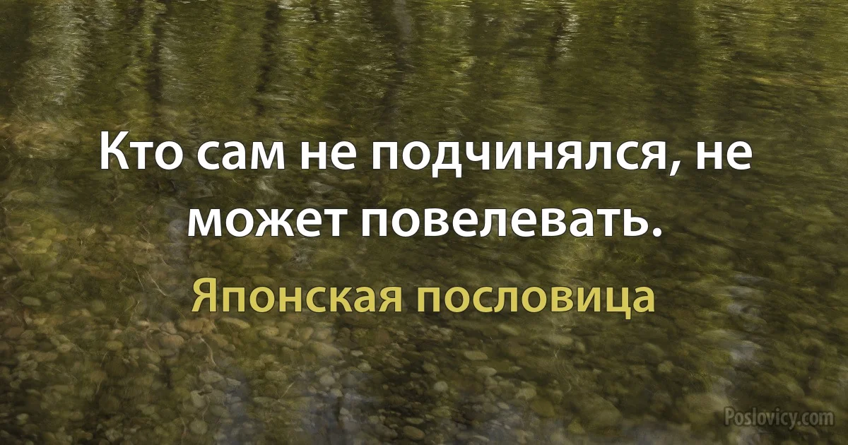 Кто сам не подчинялся, не может повелевать. (Японская пословица)