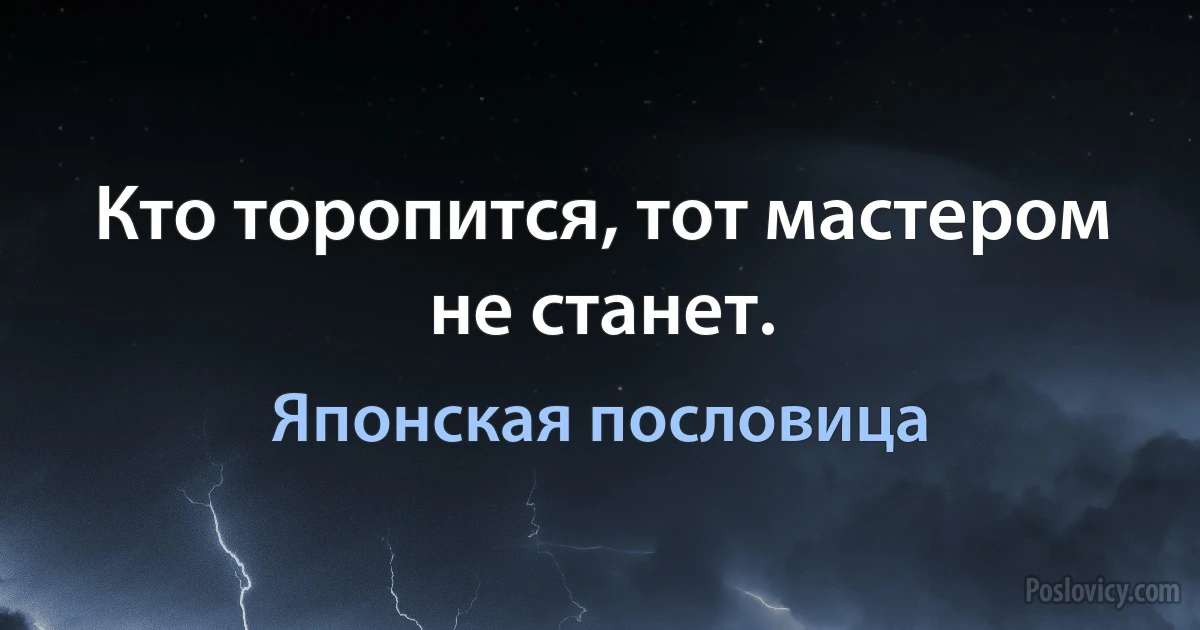 Кто торопится, тот мастером не станет. (Японская пословица)