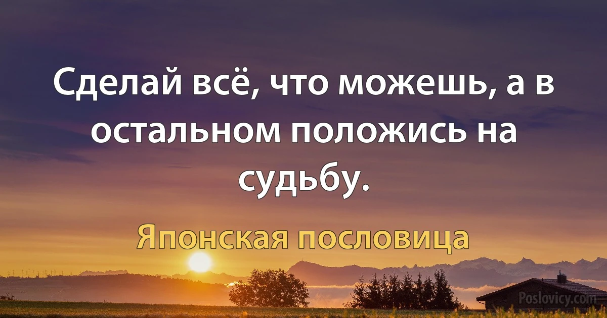 Сделай всё, что можешь, а в остальном положись на судьбу. (Японская пословица)